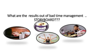 What are the results out of bad time management ..
STORYBOARD???
 
