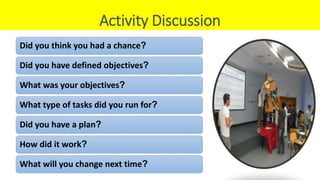 Did you think you had a chance?
Did you have defined objectives?
What was your objectives?
What type of tasks did you run for?
Did you have a plan?
How did it work?
What will you change next time?
Activity Discussion
 
