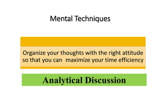 Mental Techniques
Organize your thoughts with the right attitude
so that you can maximize your time efficiency
Analytical Discussion
 