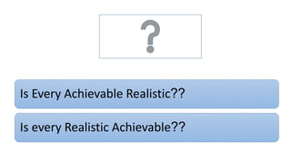 Is Every Achievable Realistic??
Is every Realistic Achievable??
 