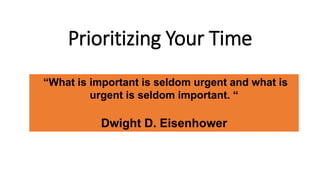 Prioritizing Your Time
“What is important is seldom urgent and what is
urgent is seldom important. “
Dwight D. Eisenhower
 