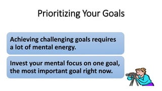 Prioritizing Your Goals
Achieving challenging goals requires
a lot of mental energy.
Invest your mental focus on one goal,
the most important goal right now.
 