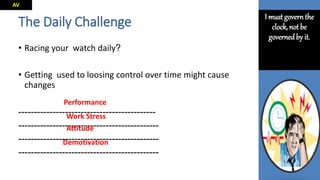 The Daily Challenge
• Racing your watch daily?
• Getting used to loosing control over time might cause
changes
--------------------------------------------
---------------------------------------------
---------------------------------------------
---------------------------------------------
Performance
Work Stress
Attitude
Demotivation
I must governthe
clock, not be
governedby it.
AV
 