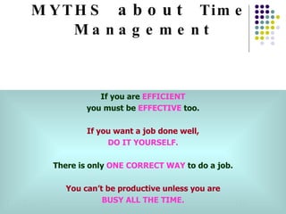 MYTHS  about  Time  Management <ul><li>04/24/10 </li></ul><ul><li></li></ul>If you are  EFFICIENT you must be  EFFECTIVE  ...