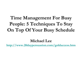Time Management For Busy People: 5 Techniques To Stay On Top Of Your Busy Schedule Michael Lee http://www.20daypersuasion.com/goldaccess.htm 