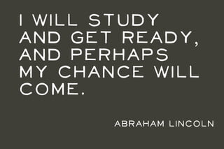 I will study
and get ready,
and perhaps
my chance will
come.
       Abraham Lincoln
 