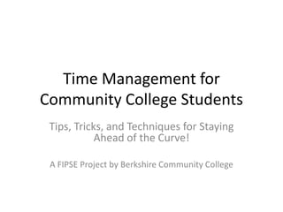 Time Management for Community College Students Tips, Tricks, and Techniques for Staying Ahead of the Curve! A FIPSE Project by Berkshire Community College 