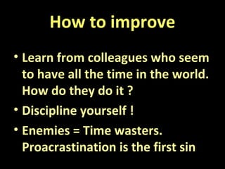 How to improve
• Learn from colleagues who seem
to have all the time in the world.
How do they do it ?
• Discipline yourself !
• Enemies = Time wasters.
Proacrastination is the first sin
 