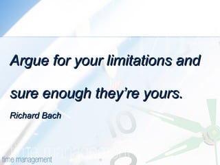 Argue for your limitations and sure enough they’re yours. Richard Bach 
