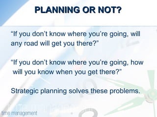 PLANNING OR NOT? “ If you don’t know where you’re going, will  any road will get you there?” “ If you don’t know where you’re going, how will you know when you get there?”  Strategic planning solves these problems. 