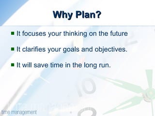 Why Plan? It focuses your thinking on the future  It clarifies your goals and objectives.  It will save time in the long run.  