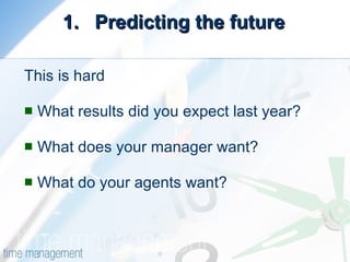 Predicting the future This is hard What results did you expect last year? What does your manager want?  What do your agents want?  