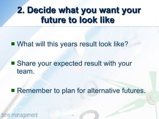 2. Decide what you want your future to look like  What will this years result look like? Share your expected result with your team.  Remember to plan for alternative futures.  