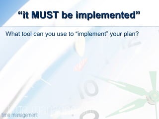“ it MUST be implemented” What tool can you use to “implement” your plan? 