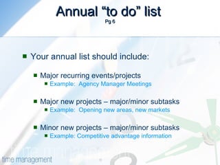 Annual “to do” list  Pg 6 Your annual list should include: Major recurring events/projects Example:  Agency Manager Meetings  Major new projects – major/minor subtasks Example:  Opening new areas, new markets Minor new projects – major/minor subtasks Example: Competitive advantage information 