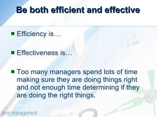 Be both efficient and effective Efficiency is… Effectiveness is… Too many managers spend lots of time making sure they are doing things right and not enough time determining if they are doing the right things. 