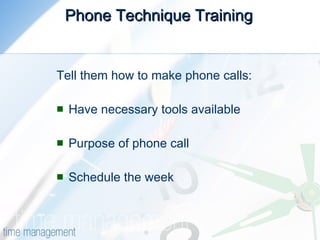 Phone Technique Training Tell them how to make phone calls: Have necessary tools available Purpose of phone call Schedule the week 