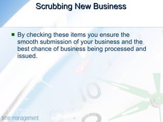 Scrubbing New Business   By checking these items you ensure the smooth submission of your business and the best chance of business being processed and issued.  