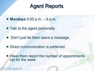 Agent Reports Mondays  5:00 p.m. – 9 p.m. Talk to the agent personally Don’t just let them leave a message Direct communication is preferred Have them report the number of appointments set for the week 