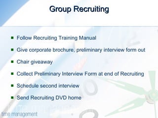 Group Recruiting Follow Recruiting Training Manual Give corporate brochure, preliminary interview form out Chair giveaway Collect Preliminary Interview Form at end of Recruiting Schedule second interview  Send Recruiting DVD home 