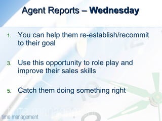 Agent Reports –  Wednesday You can help them re-establish/recommit to their goal Use this opportunity to role play and improve their sales skills Catch them doing something right 