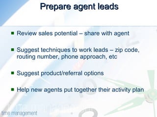 Prepare agent leads Review sales potential – share with agent Suggest techniques to work leads – zip code, routing number, phone approach, etc Suggest product/referral options Help new agents put together their activity plan 