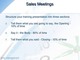 Sales Meetings  Structure your training presentation into three sections  Tell them what you are going to say, the Opening - 10% of time  Say it - the Body - 80% of time  Tell them what you said - Closing - 10% of time  