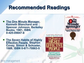 Recommended Readings The One Minute Manager , Kenneth Blanchard and Spencer Johnson, Berkeley Books, 1981, ISBN 0-425-09847-8 The Seven Habits of Highly Effective People , Stephen Covey, Simon & Schuster, 1989, ISBN 0-671-70863-5 