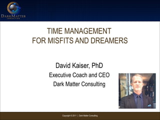 Copyright © 2011 | Dark Matter Consulting
TIME MANAGEMENT
FOR MISFITS AND DREAMERS
David Kaiser, PhD
Executive Coach and CEO
Dark Matter Consulting
 