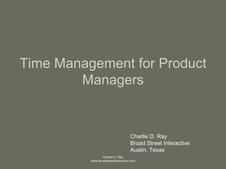 Time Management for Product Managers Charlie D. Ray Broad Street Interactive Austin, Texas 