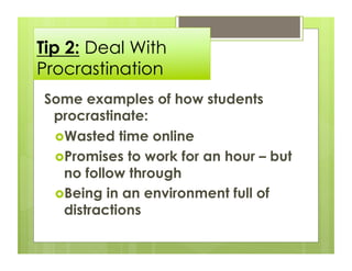 Tip 2: Deal With
Procrastination
Some examples of how students
 procrastinate:
  Wasted time online
  Promises to work for an hour – but
  no follow through
  Being in an environment full of
  distractions
 