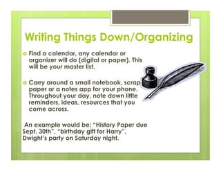Writing Things Down/Organizing
  Find a calendar, any calendar or
  organizer will do (digital or paper). This
  will be ...