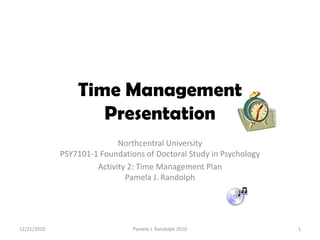 Time Management Presentation Northcentral University                                                                                  PSY7101-1 Foundations of Doctoral Study in Psychology    Activity 2: Time Management Plan                                             Pamela J. Randolph 12/19/2010 1 Pamela J. Randolph 2010 