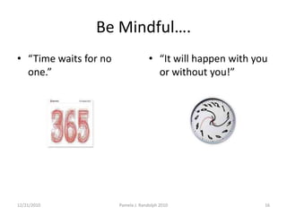 Be Mindful….“Time waits for no one.”“It will happen with you or without you!”12/19/2010Pamela J. Randolph 201016
