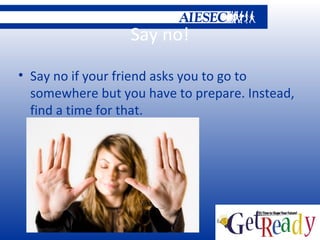 Say no!

• Say no if your friend asks you to go to
  somewhere but you have to prepare. Instead,
  find a time for that.
 