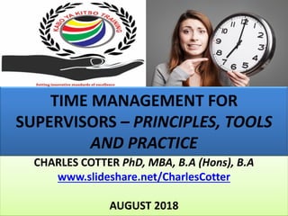 TIME MANAGEMENT FOR
SUPERVISORS – PRINCIPLES, TOOLS
AND PRACTICE
CHARLES COTTER PhD, MBA, B.A (Hons), B.A
www.slideshare.net/CharlesCotter
AUGUST 2018
 