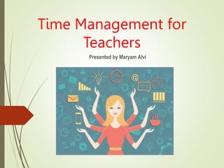 Time Management for
Teachers
Presented by Maryam Alvi
 