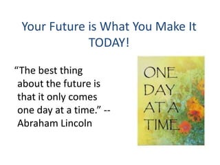 Your Future is What You Make It 
TODAY! 
“The best thing 
about the future is 
that it only comes 
one day at a time.” -- ...