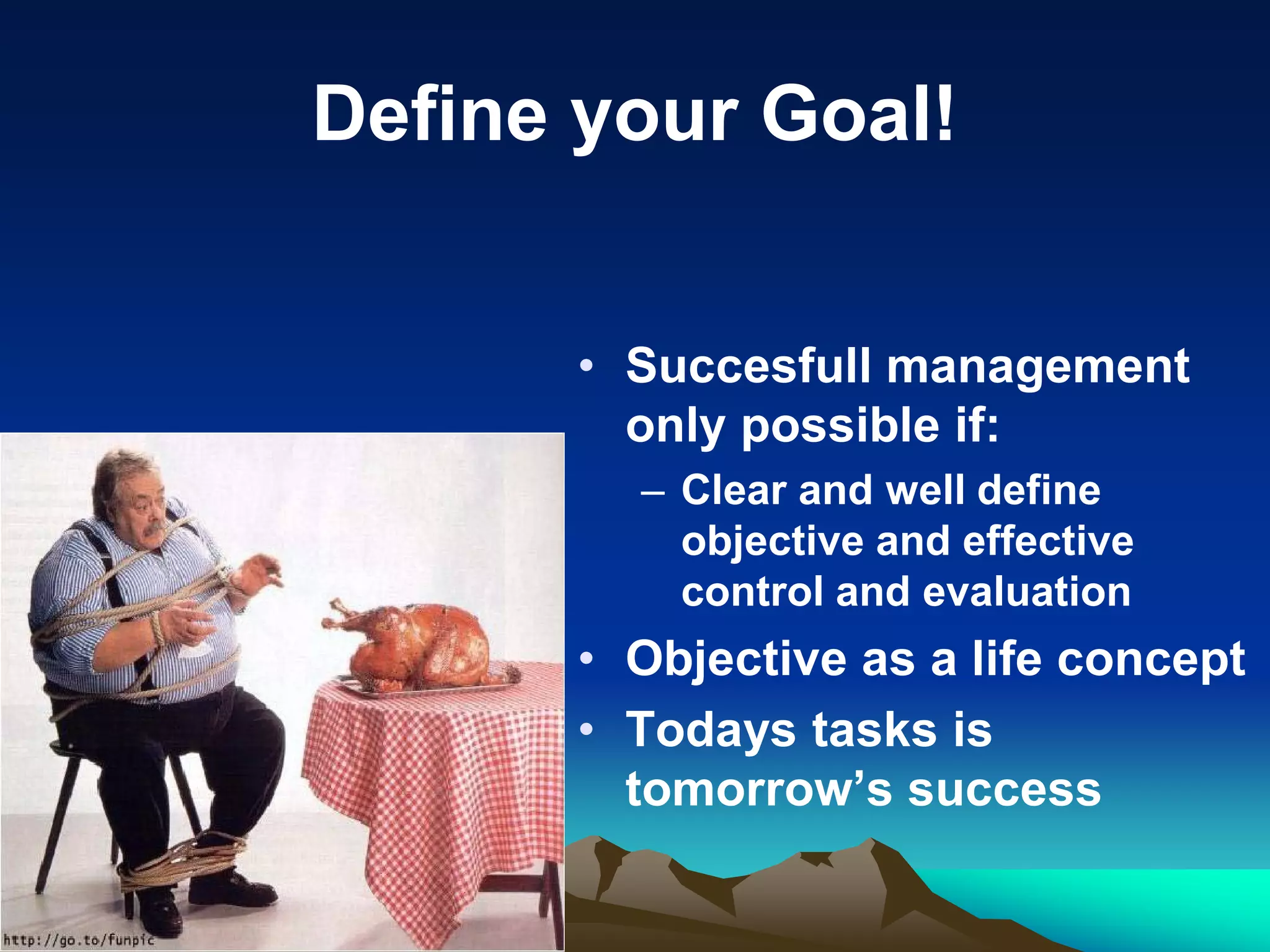 Define your Goal!


      • Succesfull management
        only possible if:
        – Clear and well define
          objective and effective
          control and evaluation
      • Objective as a life concept
      • Todays tasks is
        tomorrow’s success
 