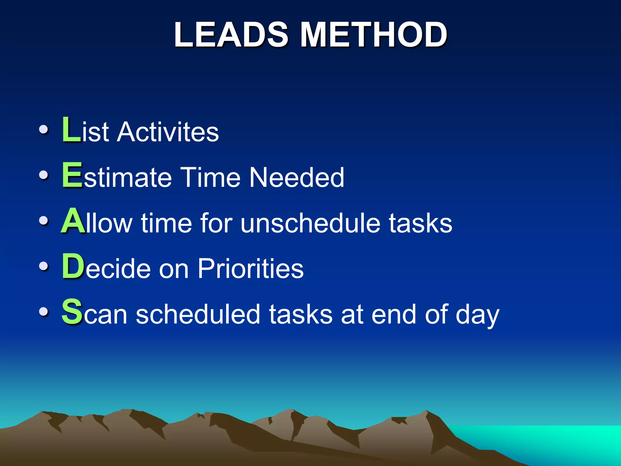 LEADS METHOD

•   List Activites
•   Estimate Time Needed
•   Allow time for unschedule tasks
•   Decide on Priorities
•   Scan scheduled tasks at end of day
 