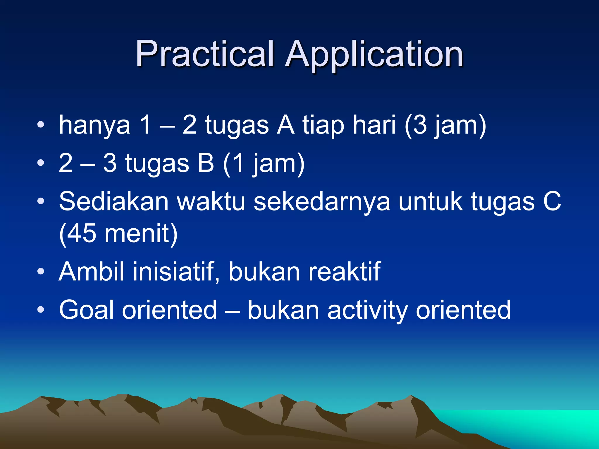 Practical Application
• hanya 1 – 2 tugas A tiap hari (3 jam)
• 2 – 3 tugas B (1 jam)
• Sediakan waktu sekedarnya untuk tugas C
  (45 menit)
• Ambil inisiatif, bukan reaktif
• Goal oriented – bukan activity oriented
 