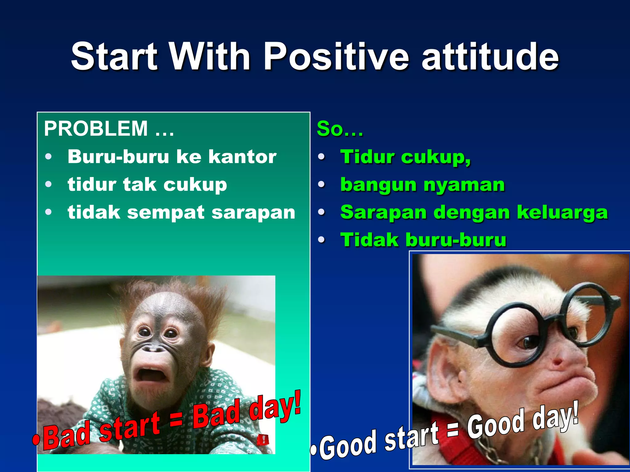 Start With Positive attitude
PROBLEM …                So…
• Buru-buru ke kantor    •   Tidur cukup,
• tidur tak cukup        •   bangun nyaman
• tidak sempat sarapan   •   Sarapan dengan keluarga
                         •   Tidak buru-buru
 