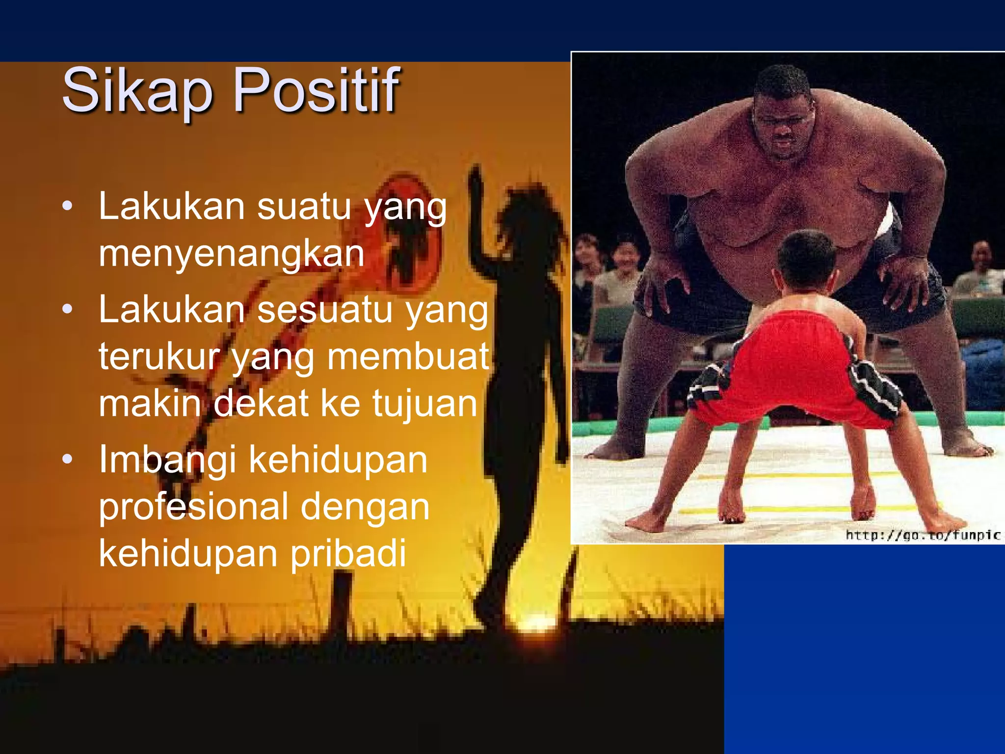 Sikap Positif
• Lakukan suatu yang
  menyenangkan
• Lakukan sesuatu yang
  terukur yang membuat
  makin dekat ke tujuan
• Imbangi kehidupan
  profesional dengan
  kehidupan pribadi
 
