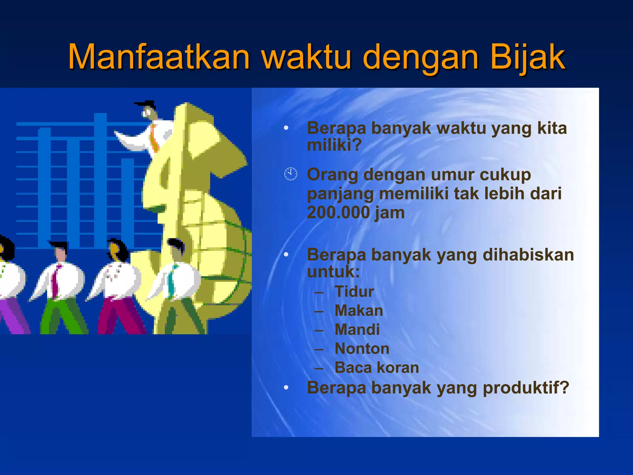 Manfaatkan waktu dengan Bijak
            • Berapa banyak waktu yang kita
              miliki?
             Orang dengan umur cukup
              panjang memiliki tak lebih dari
              200.000 jam

            • Berapa banyak yang dihabiskan
              untuk:
               –   Tidur
               –   Makan
               –   Mandi
               –   Nonton
               –   Baca koran
            • Berapa banyak yang produktif?
 