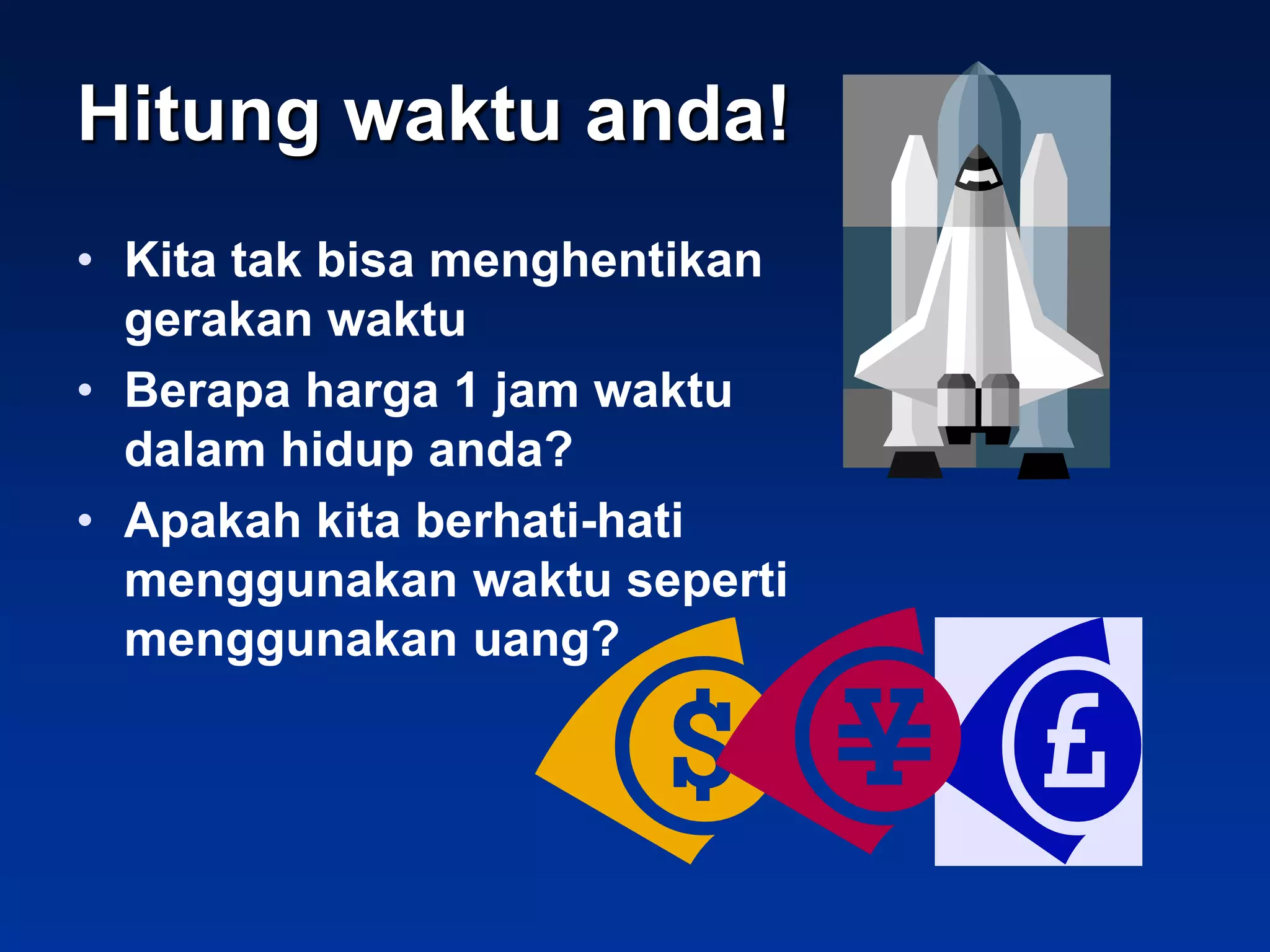 Hitung waktu anda!
• Kita tak bisa menghentikan
  gerakan waktu
• Berapa harga 1 jam waktu
  dalam hidup anda?
• Apakah kita berhati-hati
  menggunakan waktu seperti
  menggunakan uang?
 