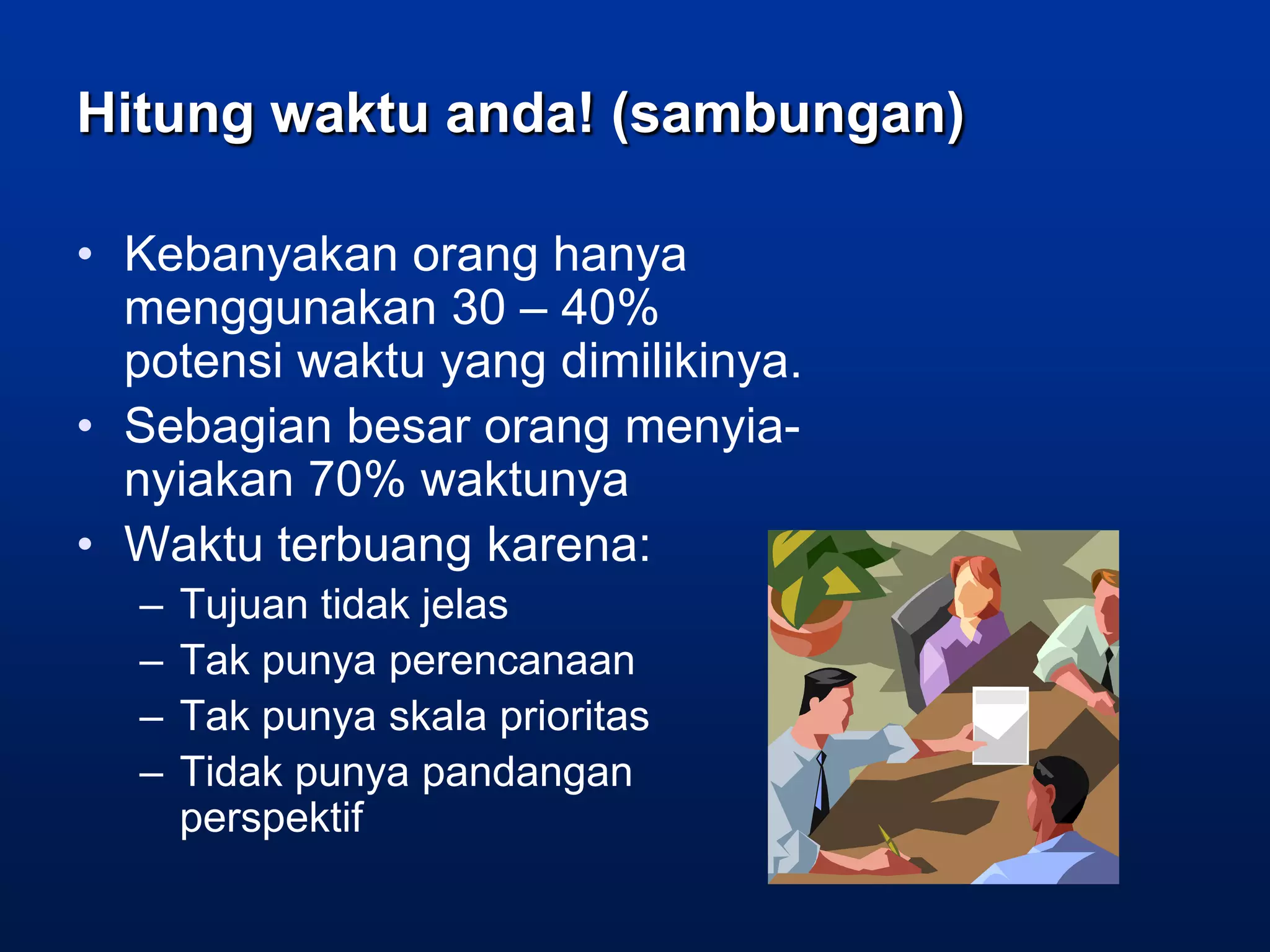 Hitung waktu anda! (sambungan)

• Kebanyakan orang hanya
  menggunakan 30 – 40%
  potensi waktu yang dimilikinya.
• Sebagian besar orang menyia-
  nyiakan 70% waktunya
• Waktu terbuang karena:
  –   Tujuan tidak jelas
  –   Tak punya perencanaan
  –   Tak punya skala prioritas
  –   Tidak punya pandangan
      perspektif
 