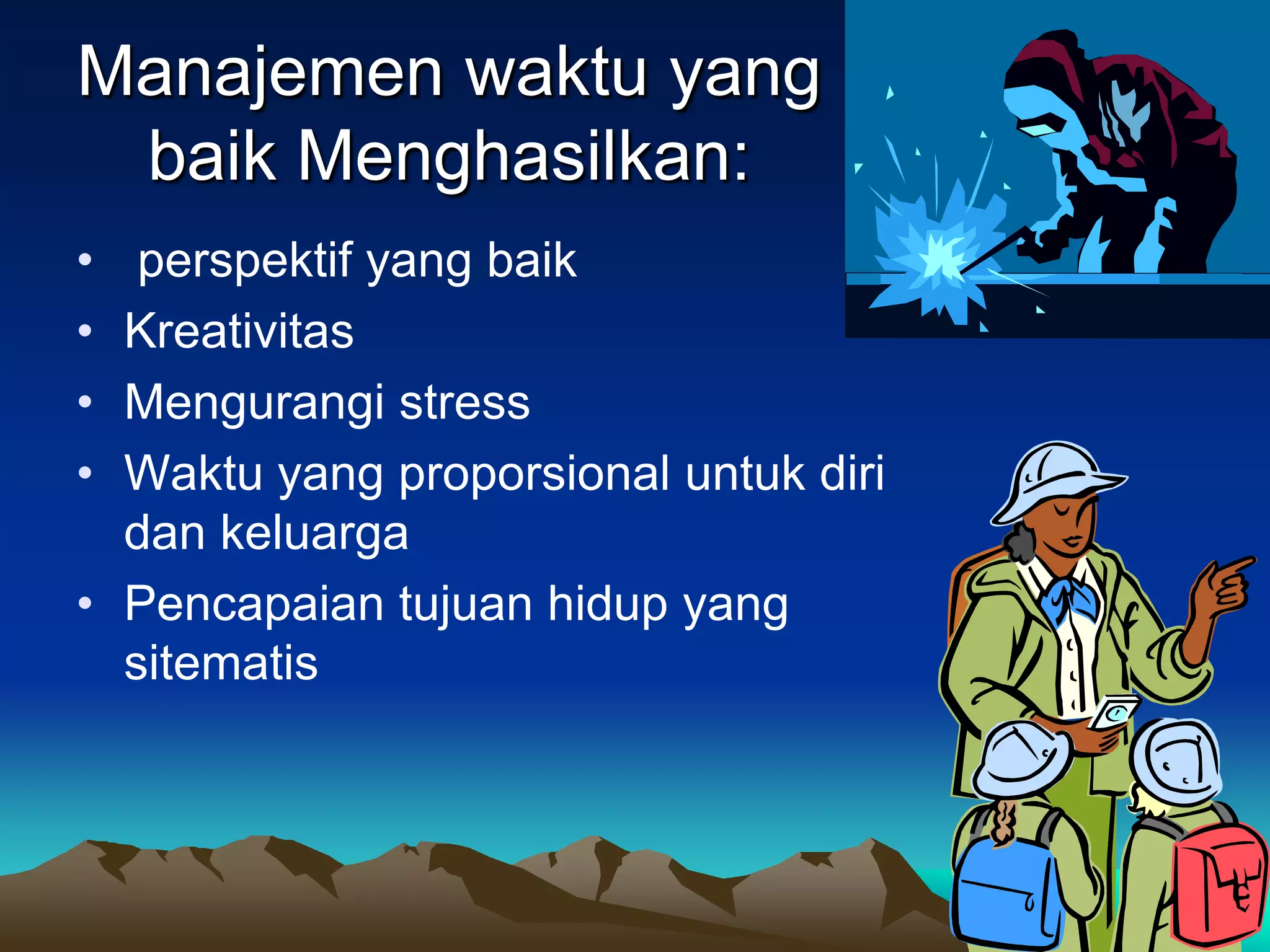 Manajemen waktu yang
 baik Menghasilkan:
•  perspektif yang baik
• Kreativitas
• Mengurangi stress
• Waktu yang proporsional untuk diri
  dan keluarga
• Pencapaian tujuan hidup yang
  sitematis
 