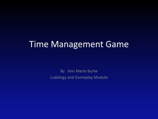 Time Management Game By   Ann Marie Burke Ludology and Gameplay Module 