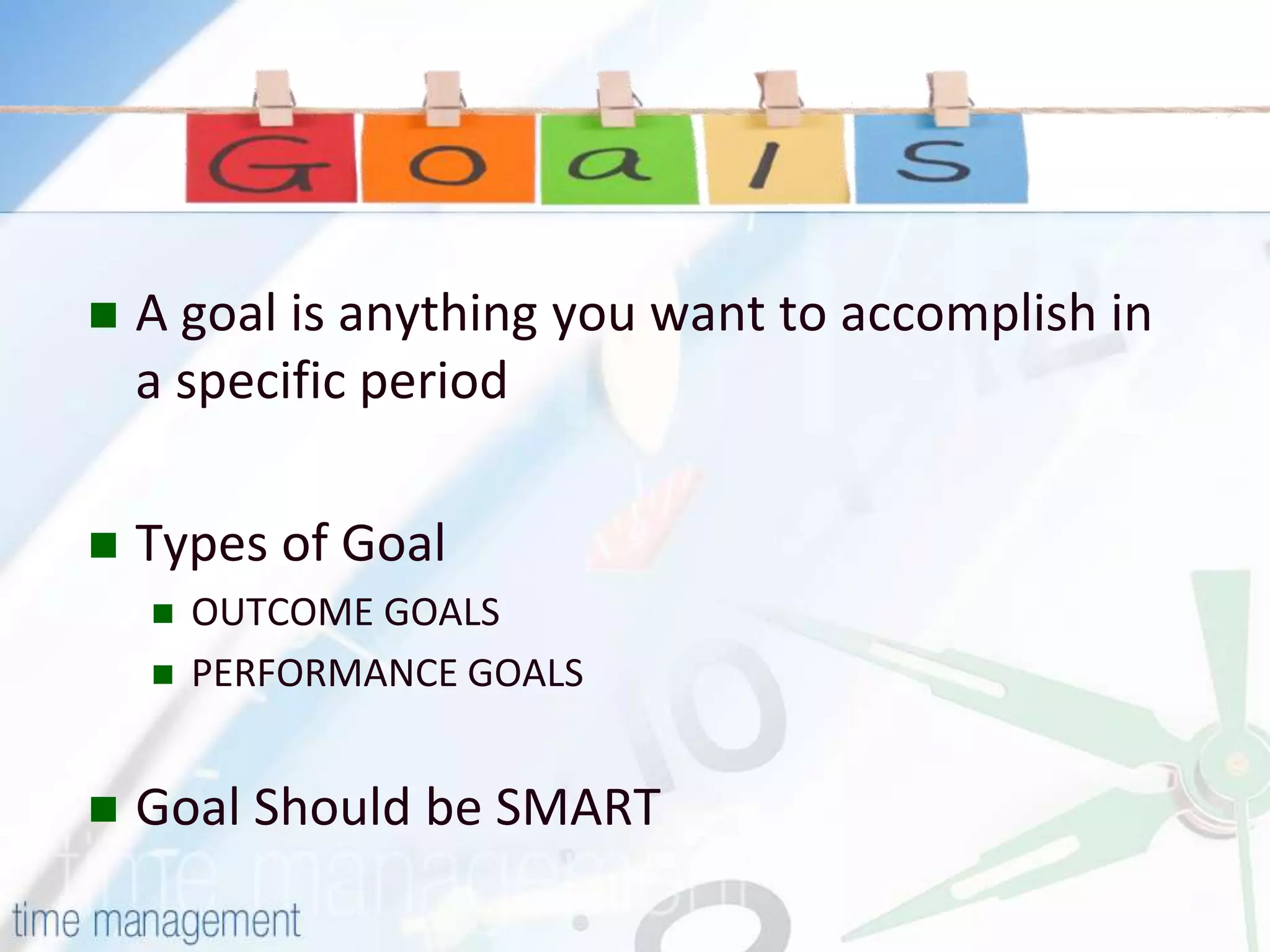  A goal is anything you want to accomplish in
a specific period
Types of Goal
OUTCOME GOALS
PERFORMANCE GOALS
Goal Should be SMART
