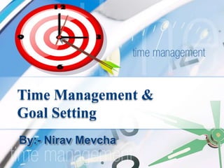 Time Management & 
Goal Setting 
By:- Nirav Mevcha 
 